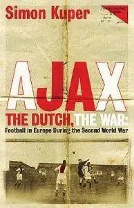Ajax, the Dutch, the War: Football in Europe During the Second World War - by Simon Kuper