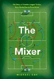 The Mixer: The Story of Premier League Tactics, from Route One to False Nines - by Michael Cox