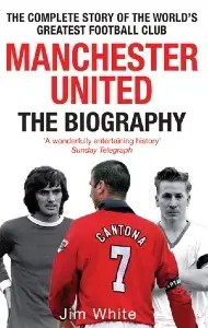 Manchester United: The Biography: The Complete Story of the World's Greatest Football Club - by Jim White